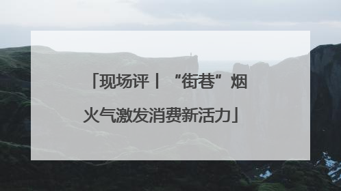 现场评丨“街巷”烟火气激发消费新活力